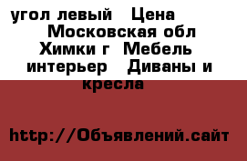 угол.левый › Цена ­ 19 500 - Московская обл., Химки г. Мебель, интерьер » Диваны и кресла   